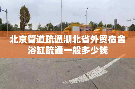 北京管道疏通湖北省外贸宿舍浴缸疏通一般多少钱