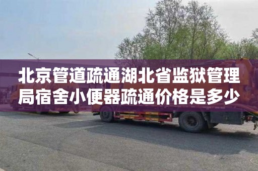 北京管道疏通湖北省监狱管理局宿舍小便器疏通价格是多少