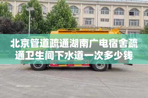 北京管道疏通湖南广电宿舍疏通卫生间下水道一次多少钱