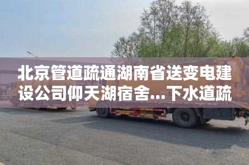 北京管道疏通湖南省送变电建设公司仰天湖宿舍...下水道疏通价格表