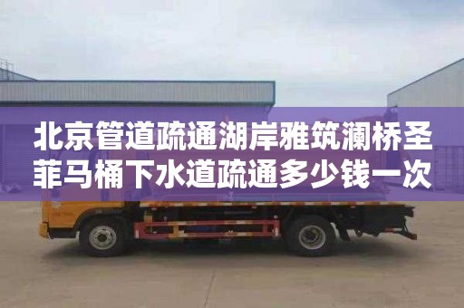 北京管道疏通湖岸雅筑澜桥圣菲马桶下水道疏通多少钱一次