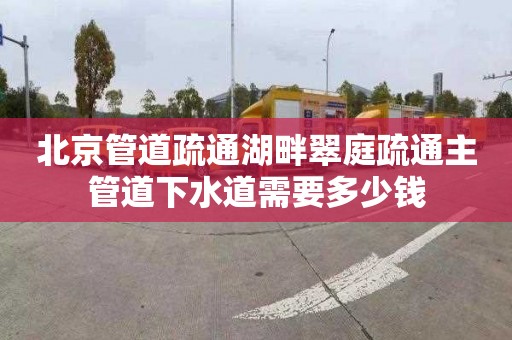 北京管道疏通湖畔翠庭疏通主管道下水道需要多少钱