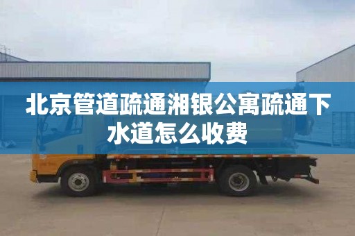 北京管道疏通湘银公寓疏通下水道怎么收费
