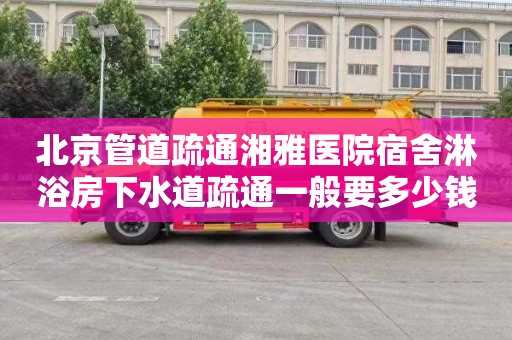 北京管道疏通湘雅医院宿舍淋浴房下水道疏通一般要多少钱
