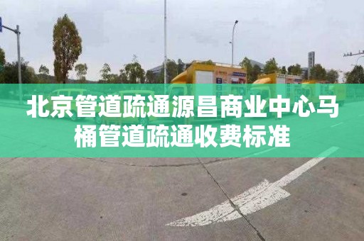 北京管道疏通源昌商业中心马桶管道疏通收费标准