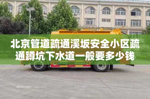 北京管道疏通溪坂安全小区疏通蹲坑下水道一般要多少钱