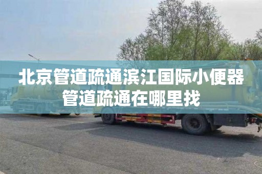 北京管道疏通滨江国际小便器管道疏通在哪里找