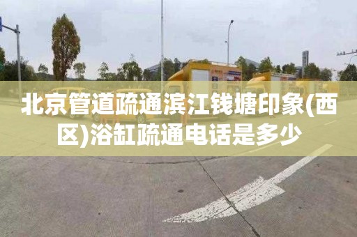 北京管道疏通滨江钱塘印象(西区)浴缸疏通电话是多少