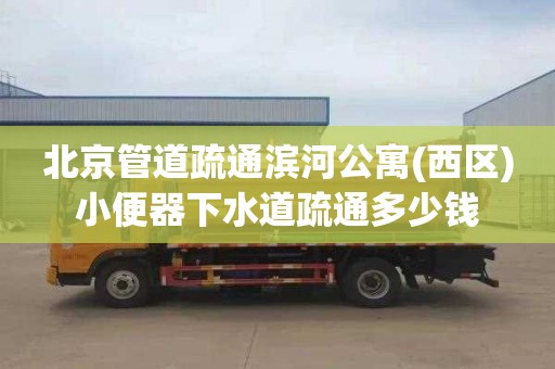 北京管道疏通滨河公寓(西区)小便器下水道疏通多少钱