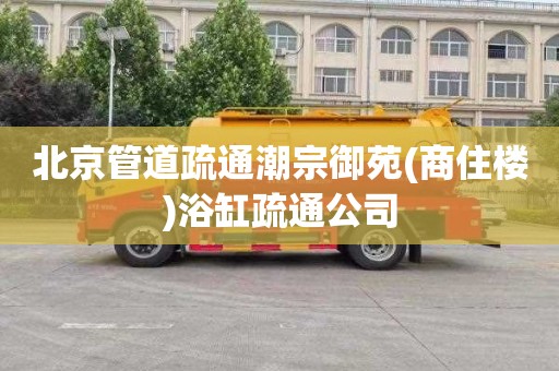 北京管道疏通潮宗御苑(商住楼)浴缸疏通公司