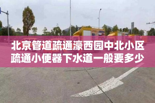 北京管道疏通濠西园中北小区疏通小便器下水道一般要多少钱