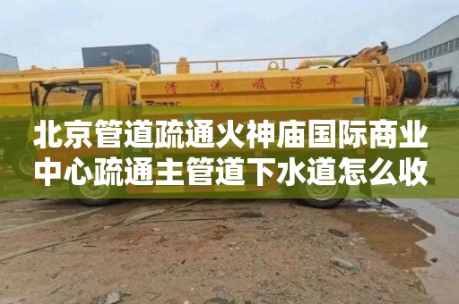 北京管道疏通火神庙国际商业中心疏通主管道下水道怎么收费