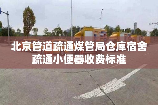 北京管道疏通煤管局仓库宿舍疏通小便器收费标准