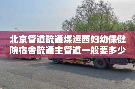 北京管道疏通煤运西妇幼保健院宿舍疏通主管道一般要多少钱