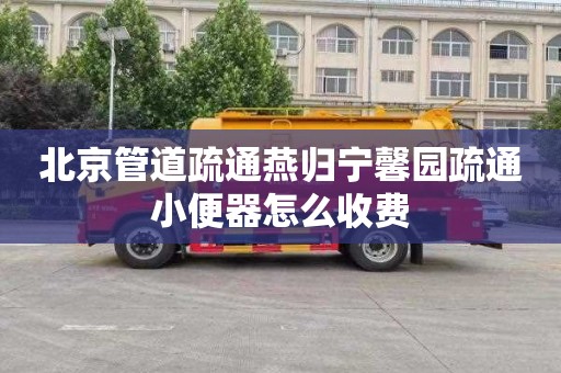 北京管道疏通燕归宁馨园疏通小便器怎么收费