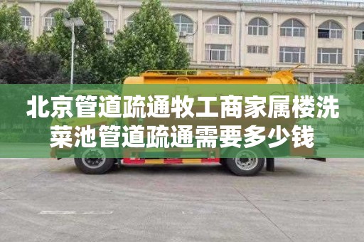 北京管道疏通牧工商家属楼洗菜池管道疏通需要多少钱