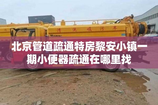 北京管道疏通特房黎安小镇一期小便器疏通在哪里找