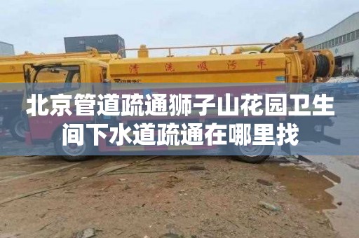 北京管道疏通狮子山花园卫生间下水道疏通在哪里找