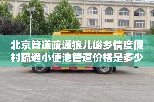 北京管道疏通狼儿峪乡情度假村疏通小便池管道价格是多少