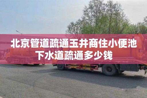 北京管道疏通玉井商住小便池下水道疏通多少钱