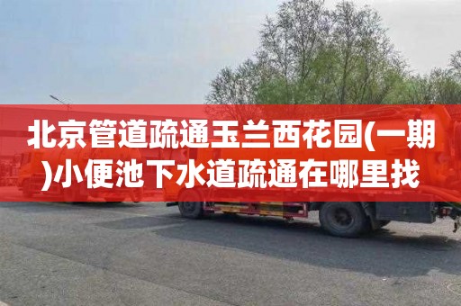 北京管道疏通玉兰西花园(一期)小便池下水道疏通在哪里找