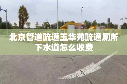 北京管道疏通玉华苑疏通厕所下水道怎么收费
