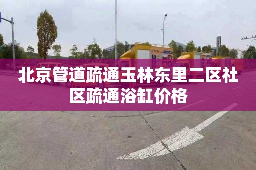 北京管道疏通玉林东里二区社区疏通浴缸价格