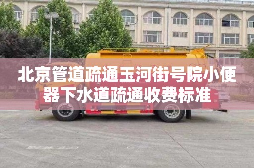 北京管道疏通玉河街号院小便器下水道疏通收费标准