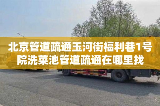 北京管道疏通玉河街福利巷1号院洗菜池管道疏通在哪里找