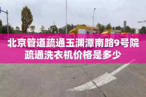 北京管道疏通玉渊潭南路9号院疏通洗衣机价格是多少