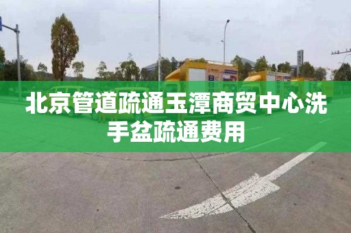 北京管道疏通玉潭商贸中心洗手盆疏通费用