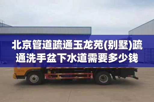 北京管道疏通玉龙苑(别墅)疏通洗手盆下水道需要多少钱