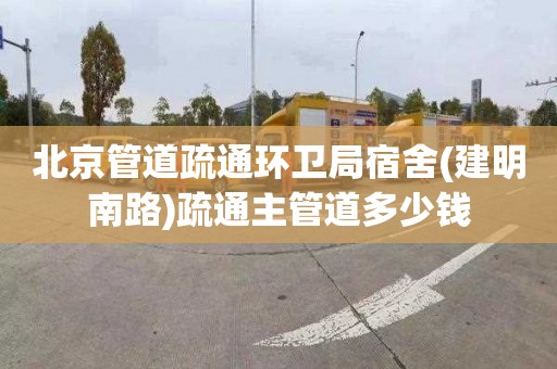 北京管道疏通环卫局宿舍(建明南路)疏通主管道多少钱
