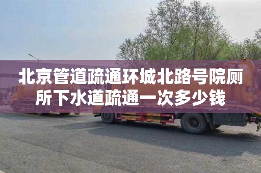 北京管道疏通环城北路号院厕所下水道疏通一次多少钱