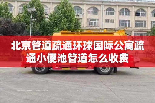 北京管道疏通环球国际公寓疏通小便池管道怎么收费