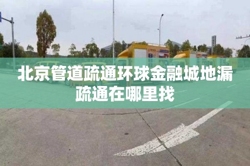 北京管道疏通环球金融城地漏疏通在哪里找