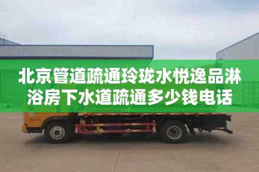 北京管道疏通玲珑水悦逸品淋浴房下水道疏通多少钱电话