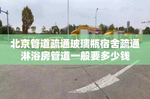 北京管道疏通玻璃瓶宿舍疏通淋浴房管道一般要多少钱