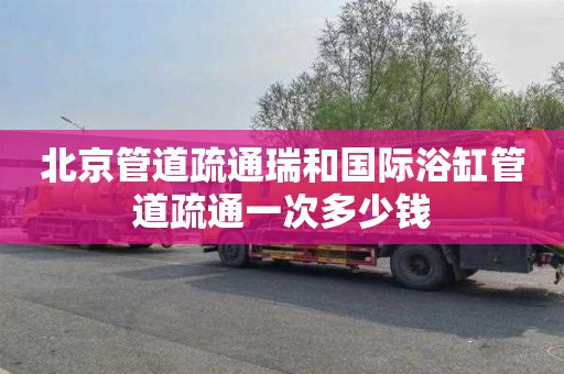 北京管道疏通瑞和国际浴缸管道疏通一次多少钱