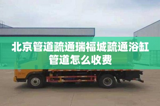 北京管道疏通瑞福城疏通浴缸管道怎么收费