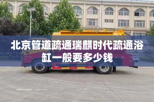 北京管道疏通瑞麒时代疏通浴缸一般要多少钱