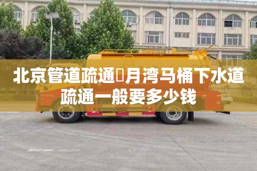 北京管道疏通璟月湾马桶下水道疏通一般要多少钱