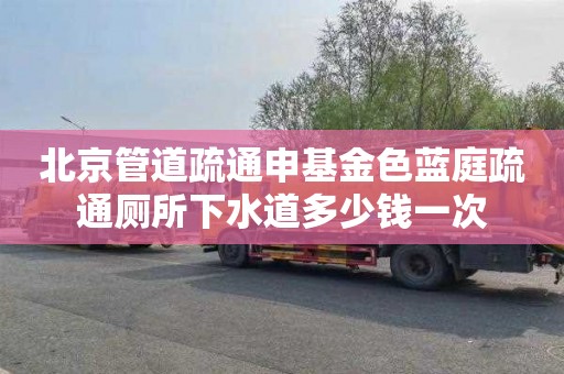 北京管道疏通申基金色蓝庭疏通厕所下水道多少钱一次