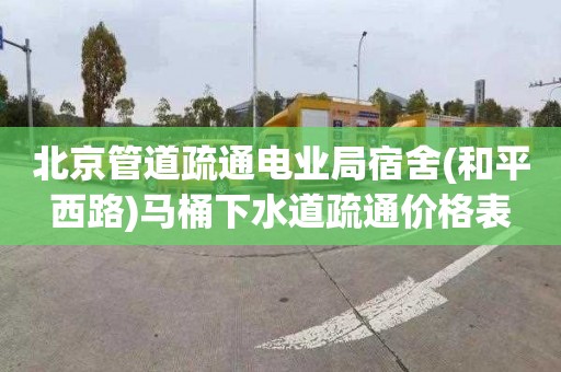 北京管道疏通电业局宿舍(和平西路)马桶下水道疏通价格表