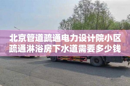 北京管道疏通电力设计院小区疏通淋浴房下水道需要多少钱