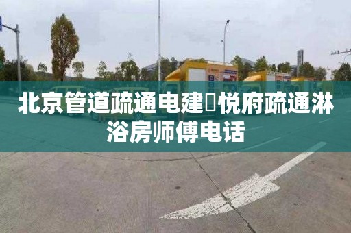 北京管道疏通电建洺悦府疏通淋浴房师傅电话