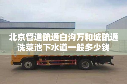 北京管道疏通白沟万和城疏通洗菜池下水道一般多少钱