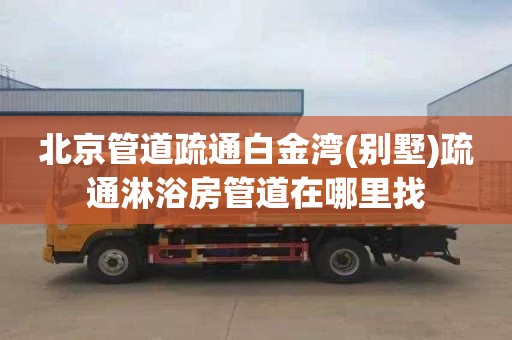 北京管道疏通白金湾(别墅)疏通淋浴房管道在哪里找
