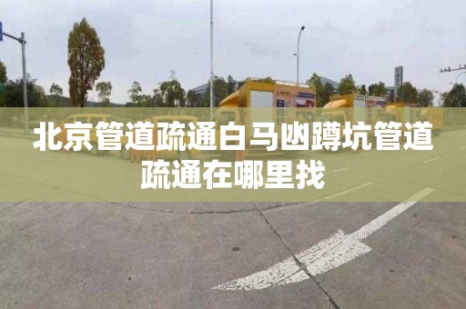 北京管道疏通白马凼蹲坑管道疏通在哪里找