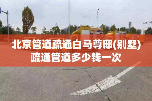 北京管道疏通白马尊邸(别墅)疏通管道多少钱一次